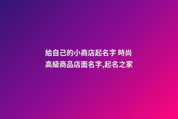 給自己的小商店起名字 時尚高級商品店面名字,起名之家